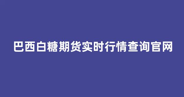 巴西白糖期货实时行情查询官网(巴西白糖到岸价)_https://www.haiwangdasha.com_北交所_第1张