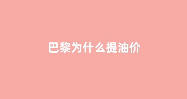 巴黎为什么提油价_巴黎为什么提油价便宜