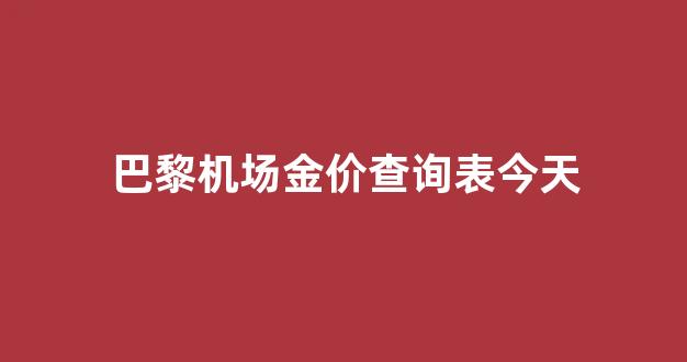 巴黎机场金价查询表今天_巴黎机场什么最便宜