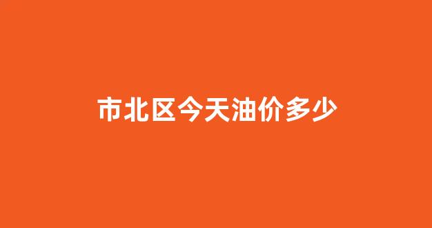 市北区今天油价多少钱_市北区今天油价多少