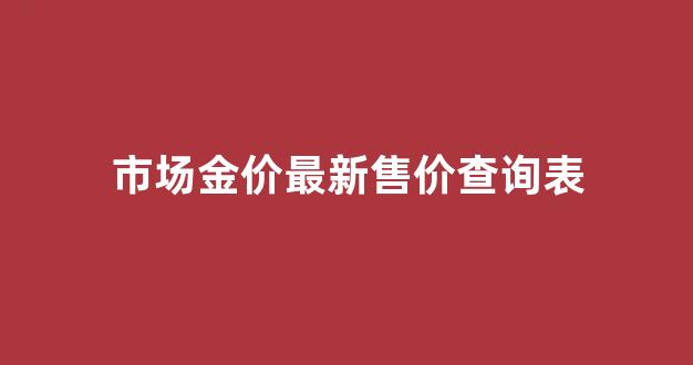 市场金价最新价格多少钱一克_市场金价最新售价查询表