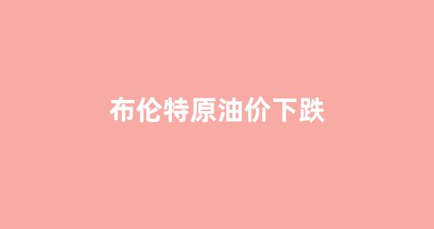 布伦特原油价格走势图_布伦特原油价下跌