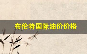 布伦特国际油价价格-布伦特国际油价价格查询