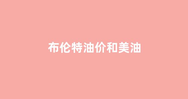 布伦特油价和美油_布伦特油价和美油价的区别