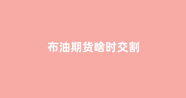布油期货啥时交割(原油走势)_https://www.xzdzcjx.com_科创板_第1张