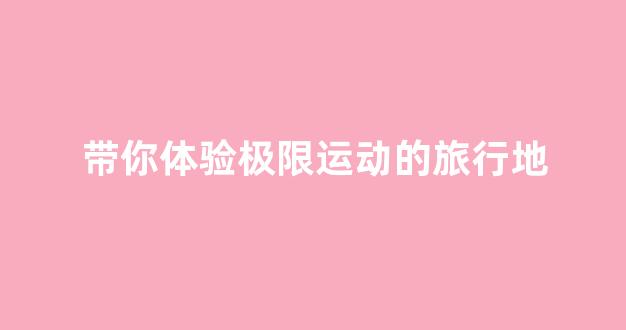 带你体验极限运动的旅行地(极限运动旅游路线设计)