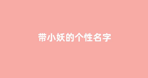 带小妖的个性名字(带小妖的个性名字大全)_https://www.dongshengweixin.com_创业板_第1张