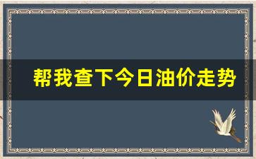 今日油价走势分析-帮我查下今日油价走势预测
