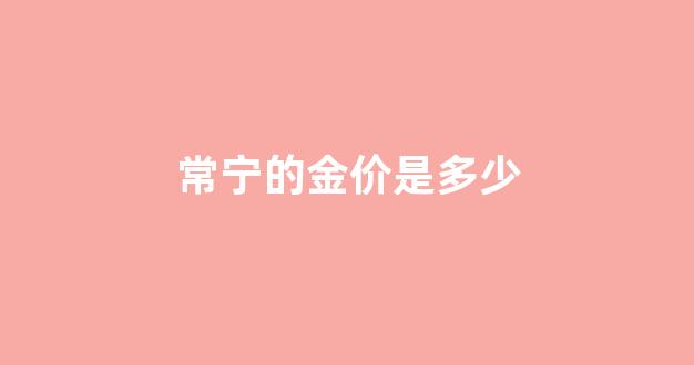 常宁的金价是多少_常德金价多少一克