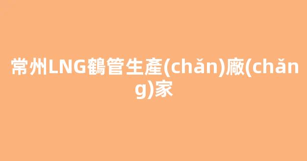 常州LNG鶴管生產(chǎn)廠(chǎng)家(常州lng鶴管生產(chǎn)廠(chǎng)家地址)(1)