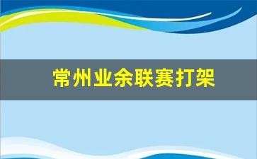 常州业余足球队-常州业余联赛打架