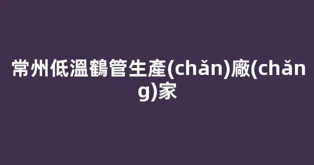 常州低溫鶴管生產(chǎn)廠(chǎng)家(常州鶴管價(jià)格)(1)