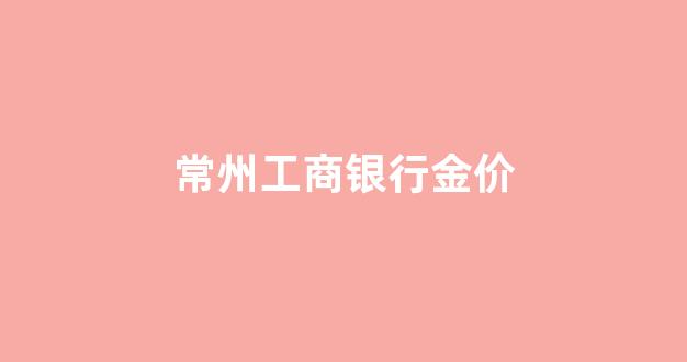 工商银行金价多少钱一克今天_常州工商银行金价