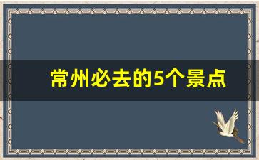 常州必去的5个景点_常州必去的5个景点介绍图