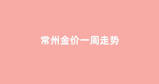 常州金价一周走势图_常州金价一周走势