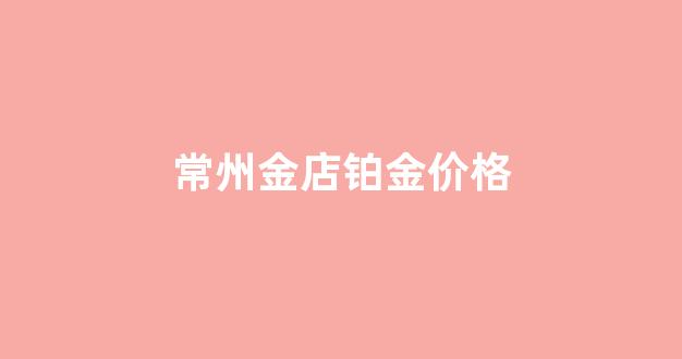 常州金店铂金可以换黄金吗?_常州金店铂金价格