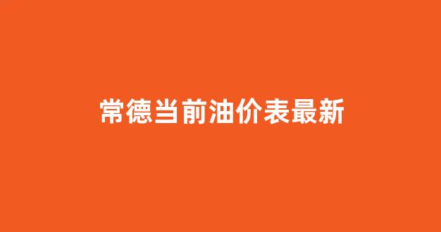 常德当前油价表最新_常德市油价