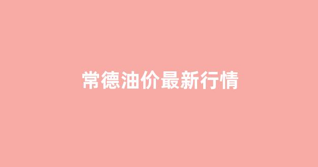 常德油价最新行情_常德今日92汽油价