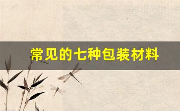 常见的七种包装材料(常见的包装材料和包装技术)_https://www.lclxwz.com_大商所_第1张