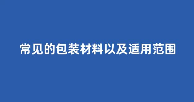 常见的包装材料以及适用范围(塑料包装材料适用范围)_https://www.hhem8.com_上交所_第1张