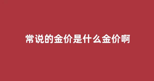 常说的金价是什么金价啊_金价指什么纯度