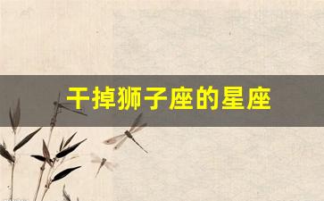 哪个星座会杀了狮子座-干掉狮子座的星座