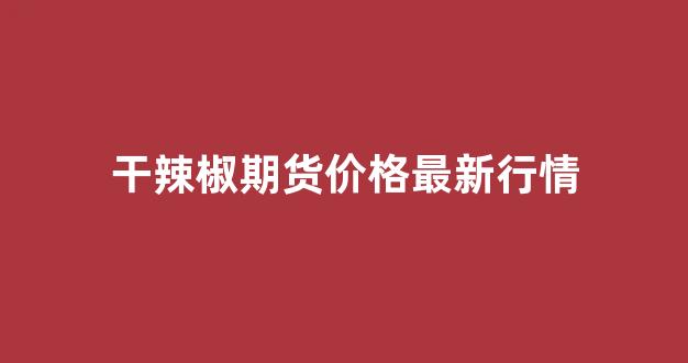 干辣椒期货价格最新行情(新疆干辣椒价格最新行情)_https://www.hhem8.com_上交所_第1张