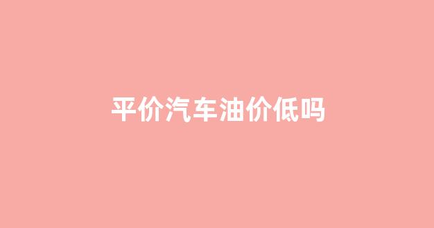 平价汽车油价低吗_油耗低价格便宜的轿车
