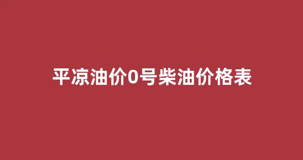 平凉油价最新消息_平凉油价0号柴油价格表