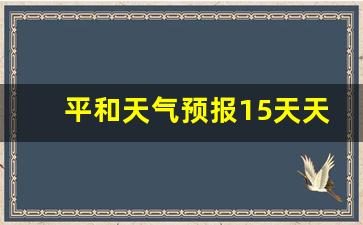 平和天气预报15天天气_平和天气预报15天天气情况
