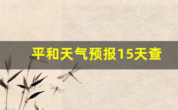 平和天气预报15天查询结果湿度_平和天气预报15天查询百度