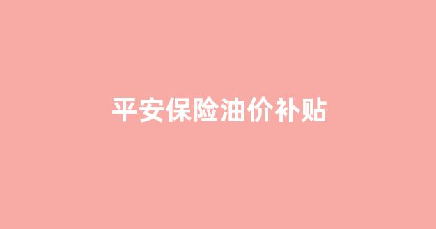 平安保险油价补贴_平安保险送加油优惠活动
