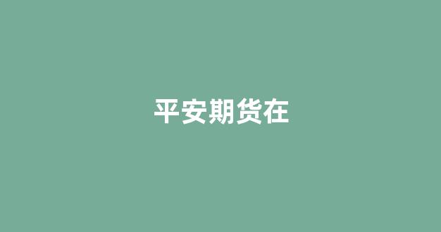 平安期货在(平安期货在哪看厉史交易)_https://www.xzdzcjx.com_上交所_第1张