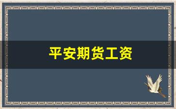平安期货工资(平安期货app)_https://www.hangfeite.com_北交所_第1张