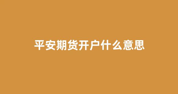 平安期货开户什么意思(平安期货开户成功后在哪登陆)_https://www.dcjwmf.com_中金所_第1张