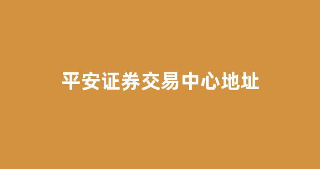 平安证券交易中心地址(平安证券交易中心地址查询)_https://www.qgjzrcxxzxpt.com_广期所_第1张