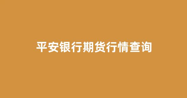 平安银行期货行情查询(平安银行期货行情查询系统)_https://www.hhem8.com_上交所_第1张
