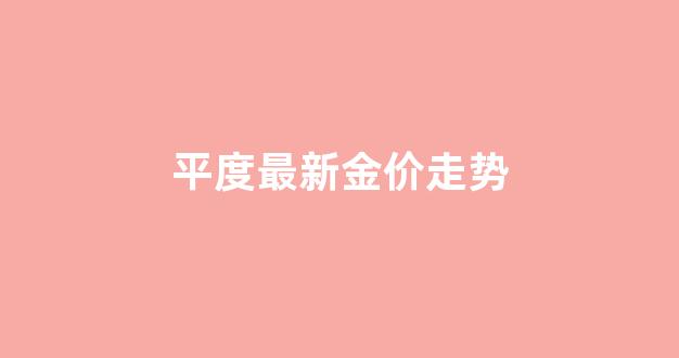 平度最新金价走势_平度今日金首饰价格