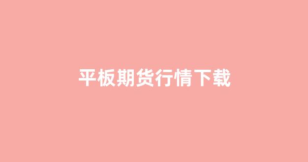 平板期货行情下载(平板期货行情下载什么软件)_https://www.gfdzclz.com_科创板_第1张