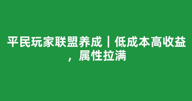 平民玩家联盟养成｜低成本高收益，属性拉满