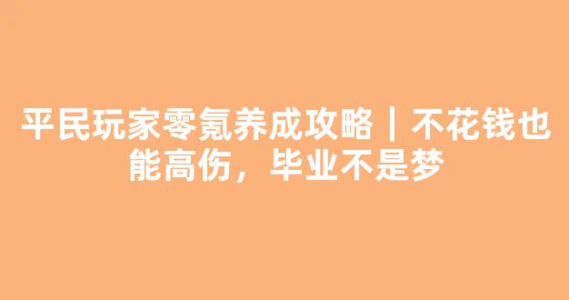 平民玩家零氪养成攻略｜不花钱也能高伤，毕业不是梦