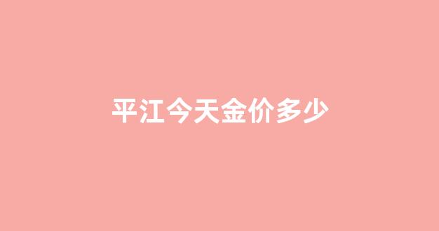 平江今天金价多少_平江金店