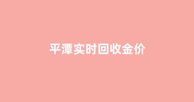 平潭实时回收金价_平潭黄金回收今天价格