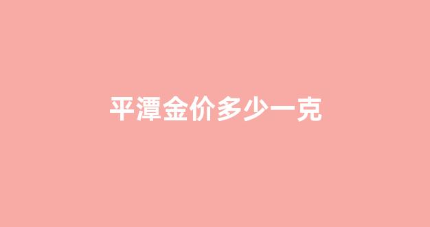 平潭金价多少一克_平潭黄金价格多少一克