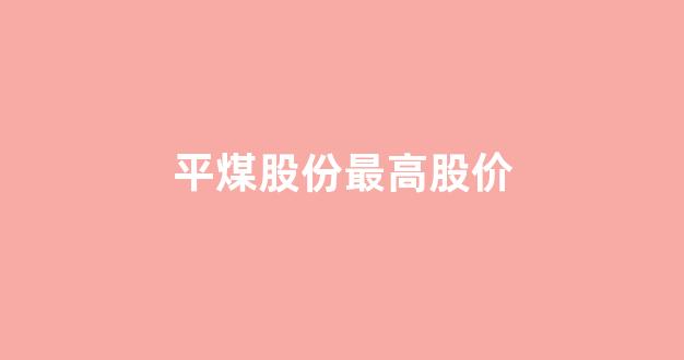 平煤股份最高股价(平煤股份最近几年的最高价)_https://www.hn-life.com_上交所_第1张