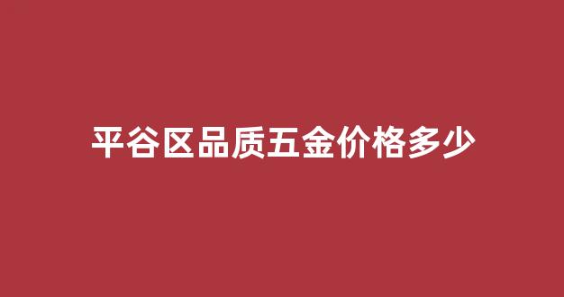 平谷区品质五金价格多少_平谷区品质五金价格多少钱一个