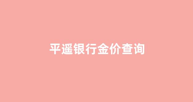 山西平遥银饰品店哪家好_平遥银行金价查询