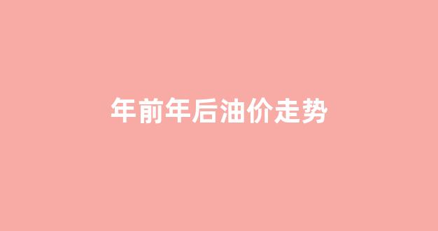 年前油价还会降吗_年前年后油价走势