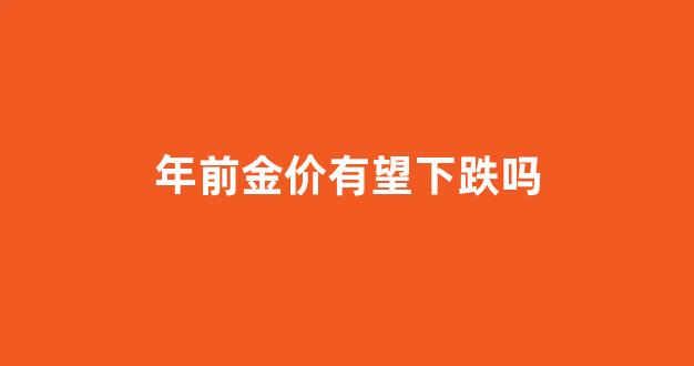 年前金价有望下跌吗_年前黄金还会降价吗