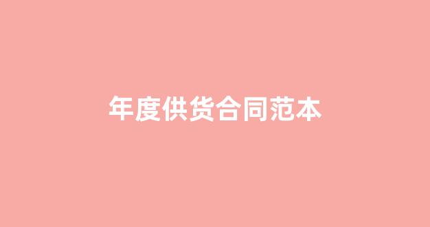 年度供货合同范本(年度供货合同范本最新)_https://www.luoxuangg888.com_创业板_第1张